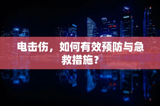 电击伤，如何有效预防与急救措施？
