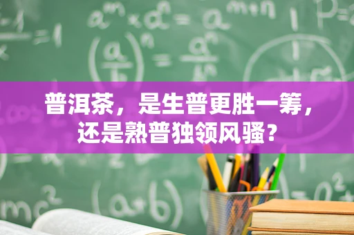 普洱茶，是生普更胜一筹，还是熟普独领风骚？