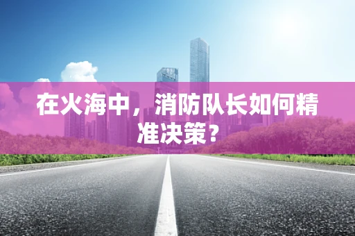 在火海中，消防队长如何精准决策？