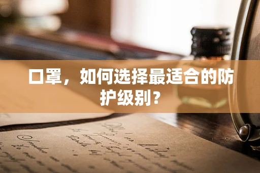 口罩，如何选择最适合的防护级别？