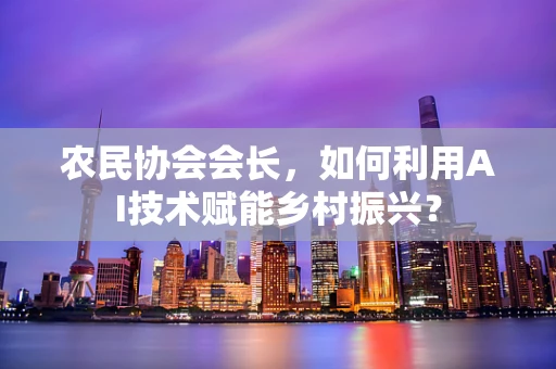 农民协会会长，如何利用AI技术赋能乡村振兴？