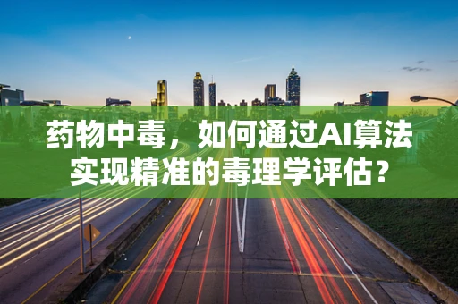 药物中毒，如何通过AI算法实现精准的毒理学评估？