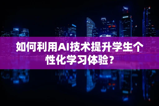 如何利用AI技术提升学生个性化学习体验？