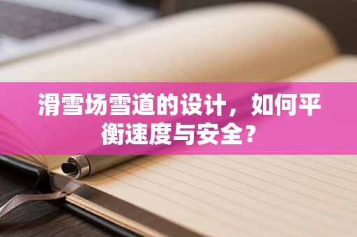 滑雪场雪道的设计，如何平衡速度与安全？
