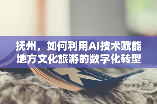 抚州，如何利用AI技术赋能地方文化旅游的数字化转型？