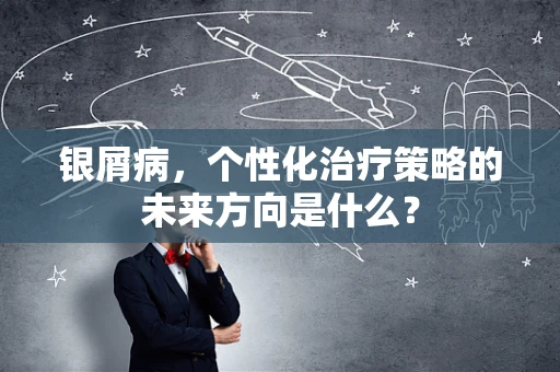 银屑病，个性化治疗策略的未来方向是什么？