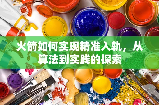 火箭如何实现精准入轨，从算法到实践的探索