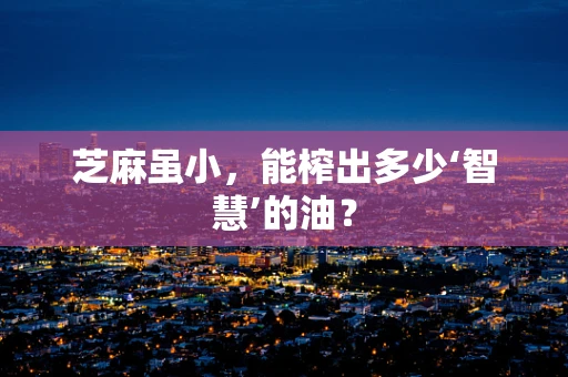 芝麻虽小，能榨出多少‘智慧’的油？