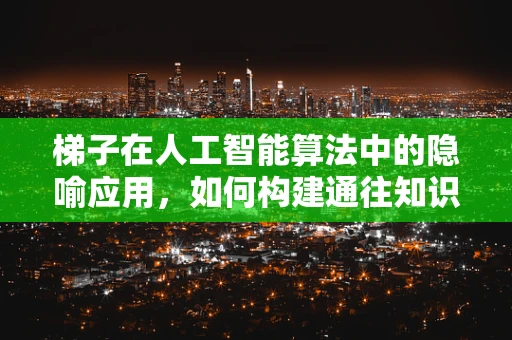 梯子在人工智能算法中的隐喻应用，如何构建通往知识高峰的桥梁？