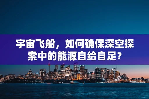 宇宙飞船，如何确保深空探索中的能源自给自足？