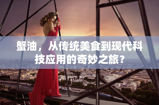 蟹油，从传统美食到现代科技应用的奇妙之旅？