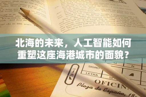 北海的未来，人工智能如何重塑这座海港城市的面貌？
