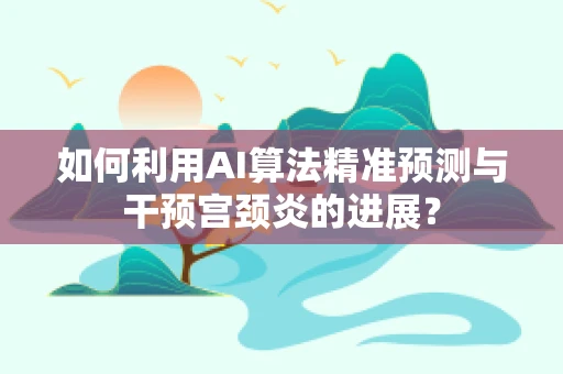 如何利用AI算法精准预测与干预宫颈炎的进展？