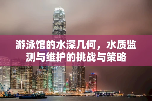 游泳馆的水深几何，水质监测与维护的挑战与策略