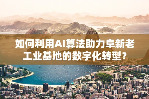 如何利用AI算法助力阜新老工业基地的数字化转型？