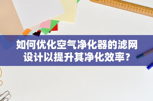如何优化空气净化器的滤网设计以提升其净化效率？