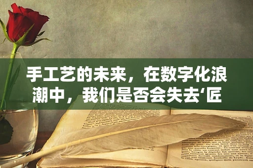 手工艺的未来，在数字化浪潮中，我们是否会失去‘匠心’？