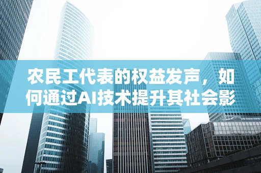 农民工代表的权益发声，如何通过AI技术提升其社会影响力？