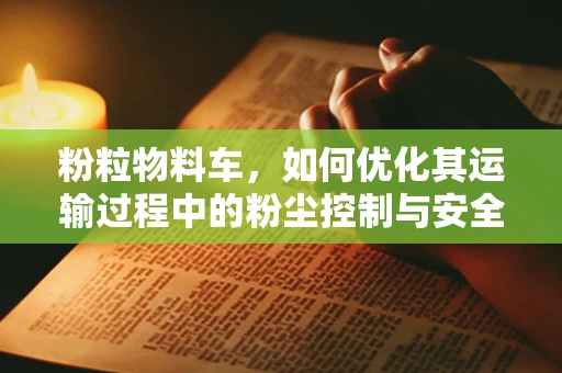 粉粒物料车，如何优化其运输过程中的粉尘控制与安全性能？