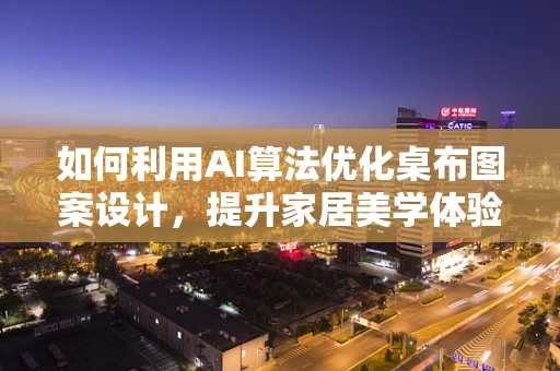 如何利用AI算法优化桌布图案设计，提升家居美学体验？