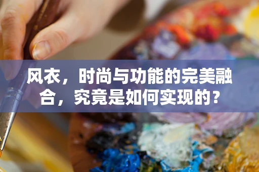 风衣，时尚与功能的完美融合，究竟是如何实现的？