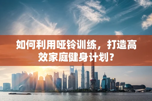 如何利用哑铃训练，打造高效家庭健身计划？