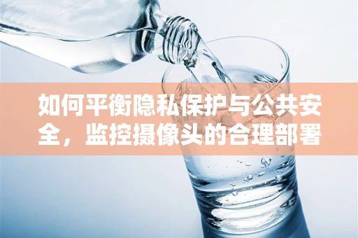 如何平衡隐私保护与公共安全，监控摄像头的合理部署与使用？