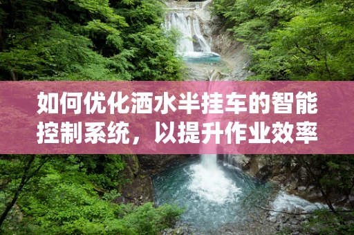 如何优化洒水半挂车的智能控制系统，以提升作业效率与精准度？