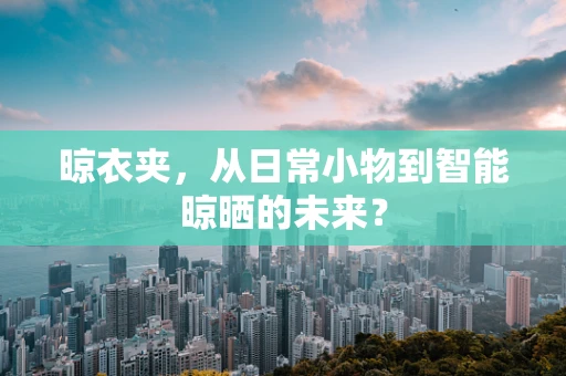 晾衣夹，从日常小物到智能晾晒的未来？