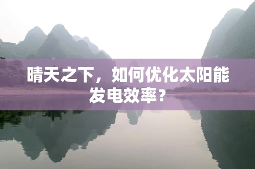 晴天之下，如何优化太阳能发电效率？