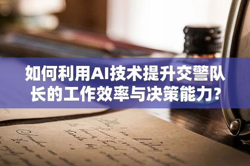 如何利用AI技术提升交警队长的工作效率与决策能力？