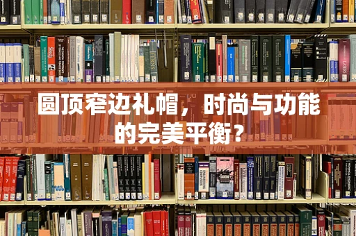 圆顶窄边礼帽，时尚与功能的完美平衡？
