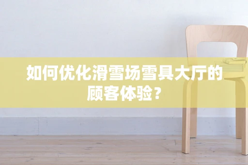 如何优化滑雪场雪具大厅的顾客体验？