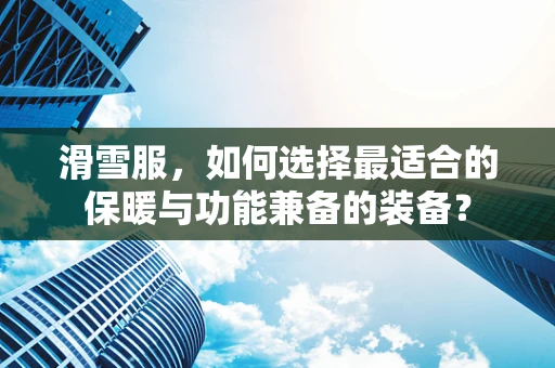 滑雪服，如何选择最适合的保暖与功能兼备的装备？