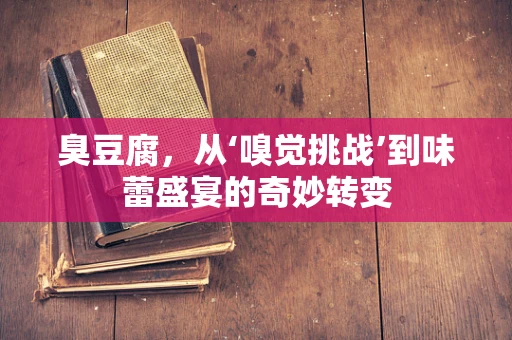 臭豆腐，从‘嗅觉挑战’到味蕾盛宴的奇妙转变