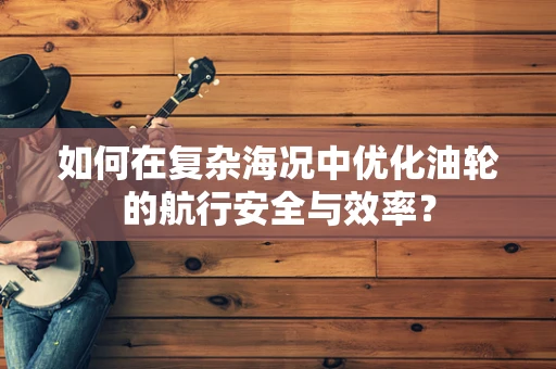 如何在复杂海况中优化油轮的航行安全与效率？