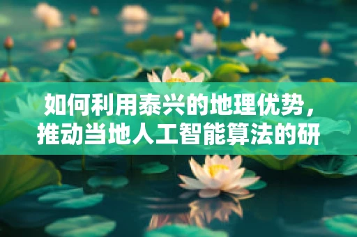 如何利用泰兴的地理优势，推动当地人工智能算法的研发与应用？