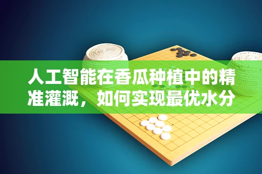 人工智能在香瓜种植中的精准灌溉，如何实现最优水分配？