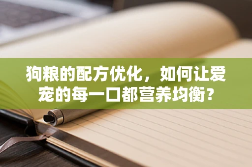 狗粮的配方优化，如何让爱宠的每一口都营养均衡？
