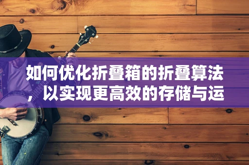 如何优化折叠箱的折叠算法，以实现更高效的存储与运输？