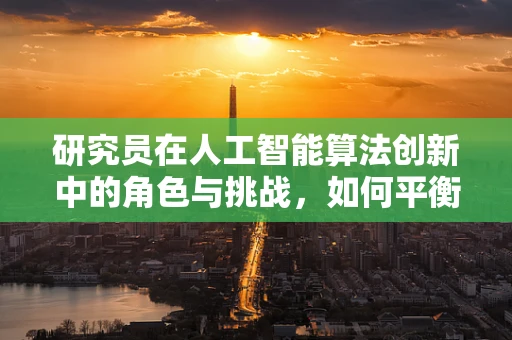 研究员在人工智能算法创新中的角色与挑战，如何平衡理论与实践？
