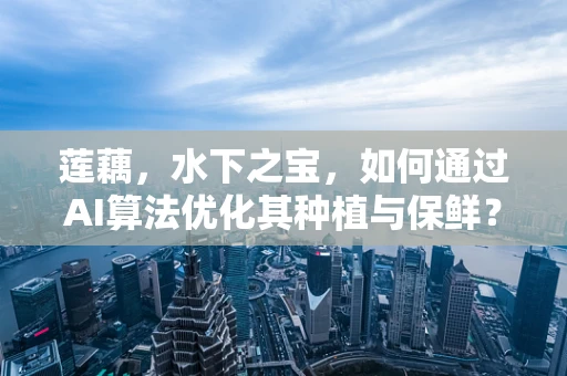 莲藕，水下之宝，如何通过AI算法优化其种植与保鲜？