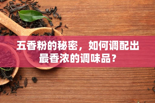 五香粉的秘密，如何调配出最香浓的调味品？