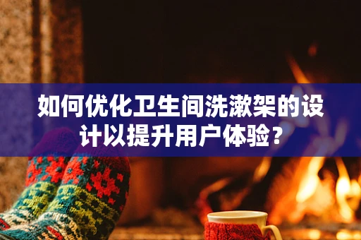 如何优化卫生间洗漱架的设计以提升用户体验？