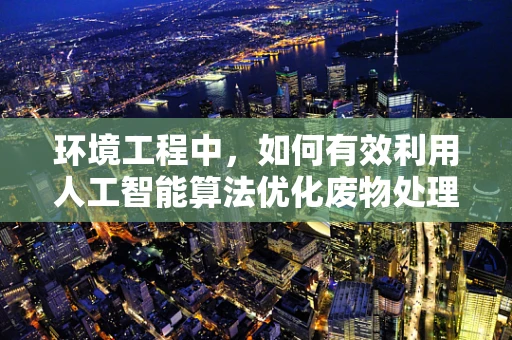 环境工程中，如何有效利用人工智能算法优化废物处理流程？