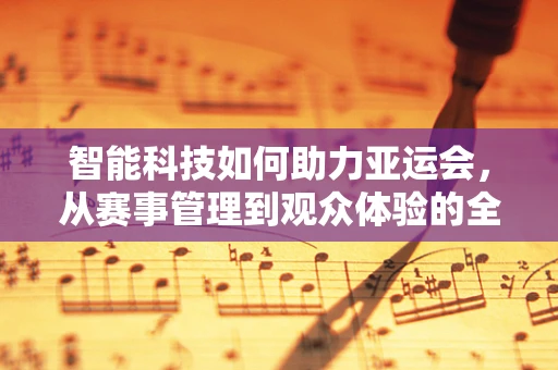 智能科技如何助力亚运会，从赛事管理到观众体验的全面升级？