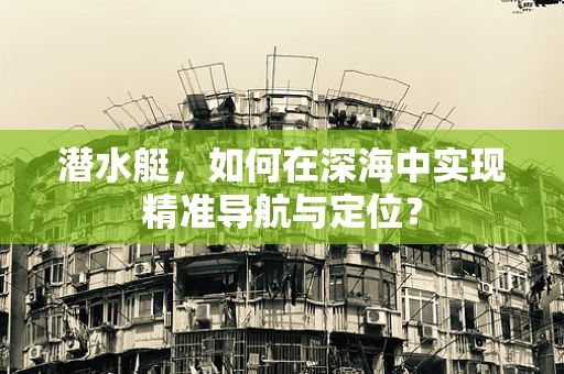 潜水艇，如何在深海中实现精准导航与定位？