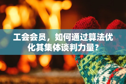 工会会员，如何通过算法优化其集体谈判力量？