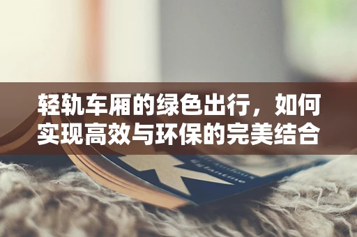 轻轨车厢的绿色出行，如何实现高效与环保的完美结合？