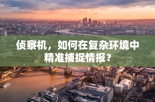 侦察机，如何在复杂环境中精准捕捉情报？